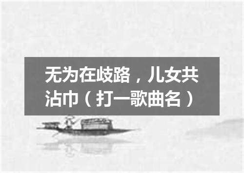 无为在歧路，儿女共沾巾（打一歌曲名）
