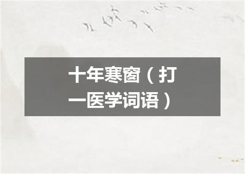 十年寒窗（打一医学词语）