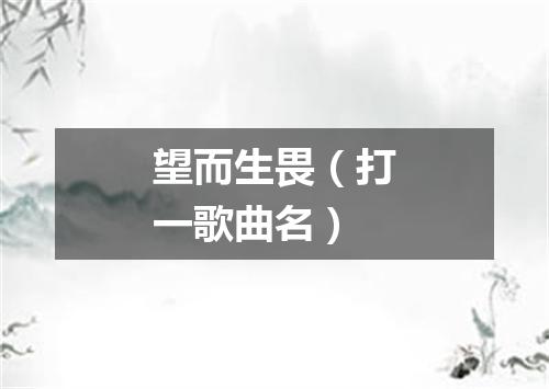 望而生畏（打一歌曲名）