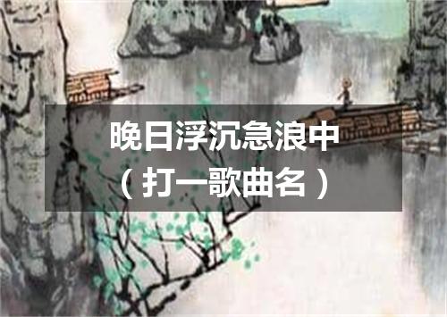 晚日浮沉急浪中（打一歌曲名）