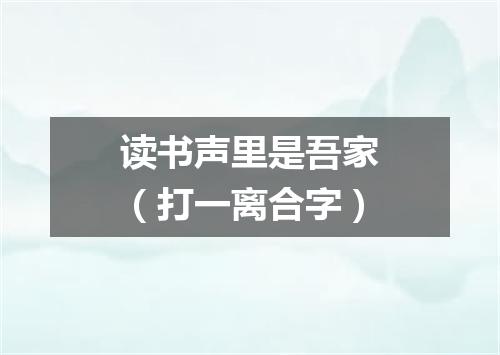 读书声里是吾家（打一离合字）