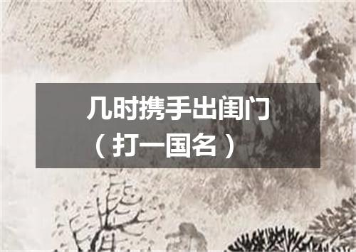 几时携手出闺门（打一国名）