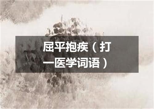 屈平抱疾（打一医学词语）