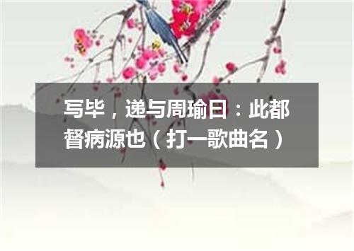写毕，递与周瑜曰：此都督病源也（打一歌曲名）