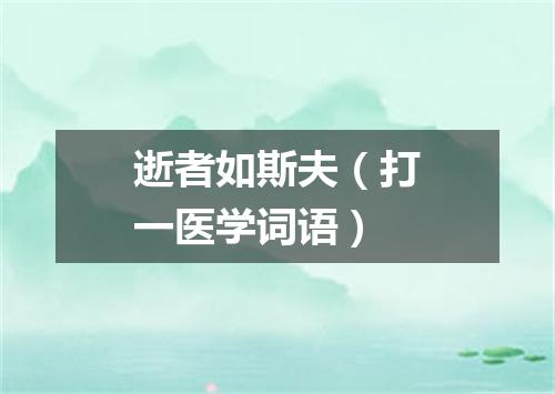 逝者如斯夫（打一医学词语）