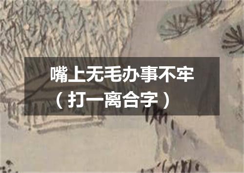 嘴上无毛办事不牢（打一离合字）