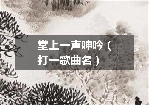 堂上一声呻吟（打一歌曲名）