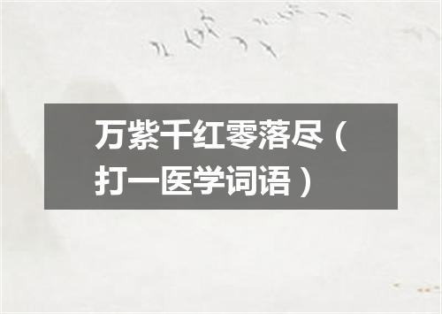 万紫千红零落尽（打一医学词语）