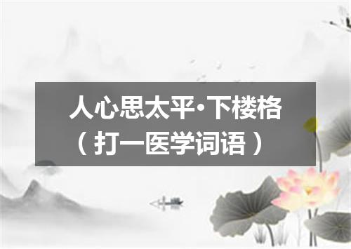 人心思太平·下楼格（打一医学词语）