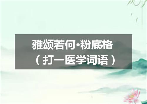 雅颂若何·粉底格（打一医学词语）