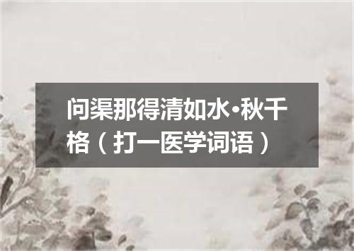 问渠那得清如水·秋千格（打一医学词语）