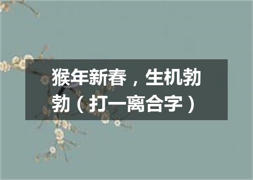 猴年新春，生机勃勃（打一离合字）