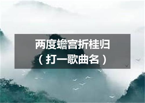 两度蟾宫折桂归（打一歌曲名）
