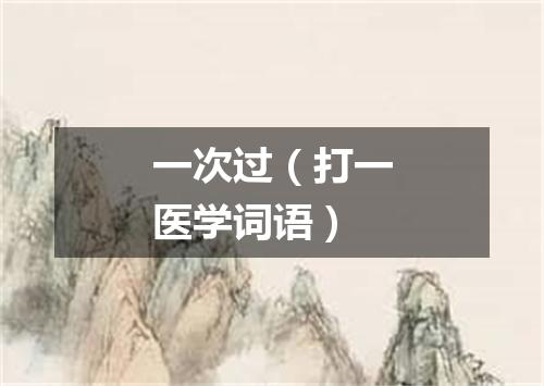 一次过（打一医学词语）