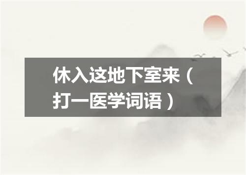 休入这地下室来（打一医学词语）