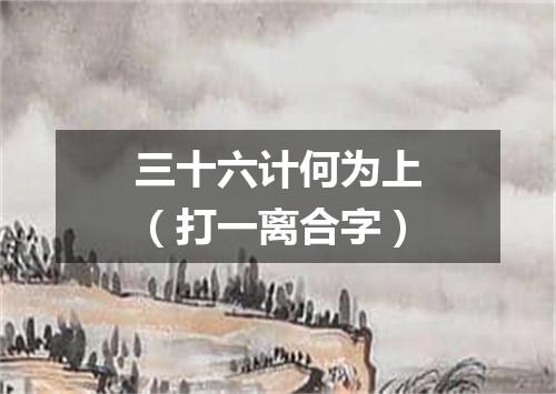 三十六计何为上（打一离合字）