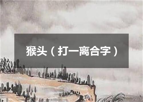 猴头（打一离合字）