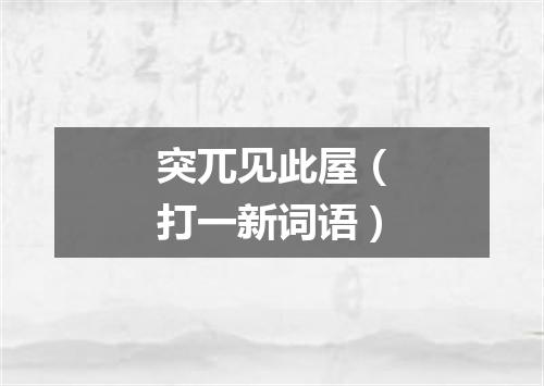 突兀见此屋（打一新词语）
