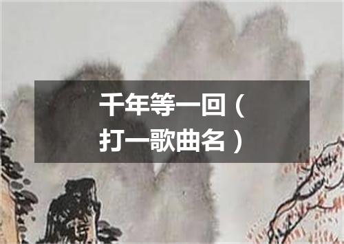 千年等一回（打一歌曲名）