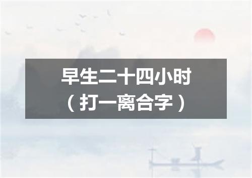 早生二十四小时（打一离合字）