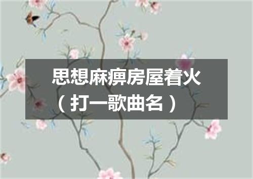 思想麻痹房屋着火（打一歌曲名）