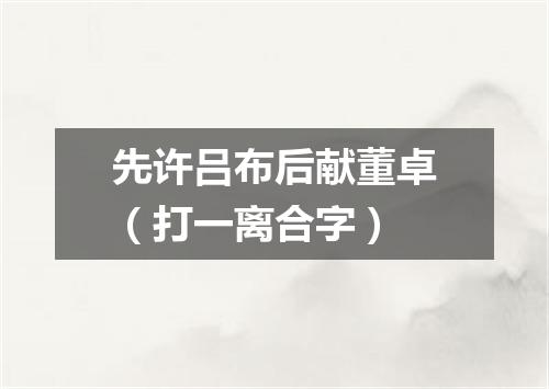 先许吕布后献董卓（打一离合字）