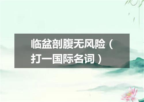 临盆剖腹无风险（打一国际名词）