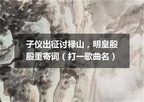 子仪出征讨禄山，明皇殷殷重寄词（打一歌曲名）