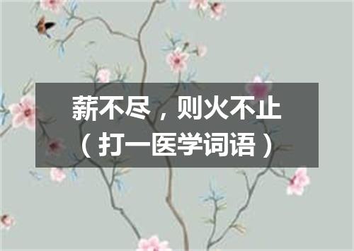 薪不尽，则火不止（打一医学词语）