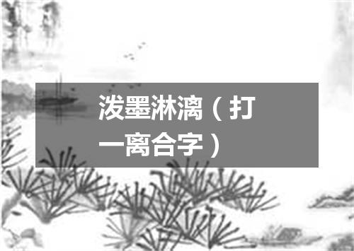 泼墨淋漓（打一离合字）