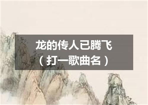 龙的传人已腾飞（打一歌曲名）