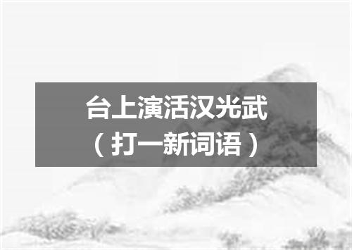 台上演活汉光武（打一新词语）