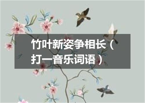 竹叶新姿争相长（打一音乐词语）