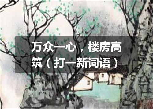万众一心，楼房高筑（打一新词语）
