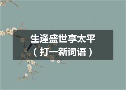 生逢盛世享太平（打一新词语）