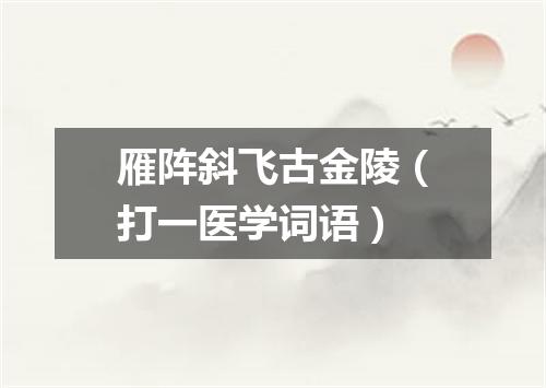 雁阵斜飞古金陵（打一医学词语）