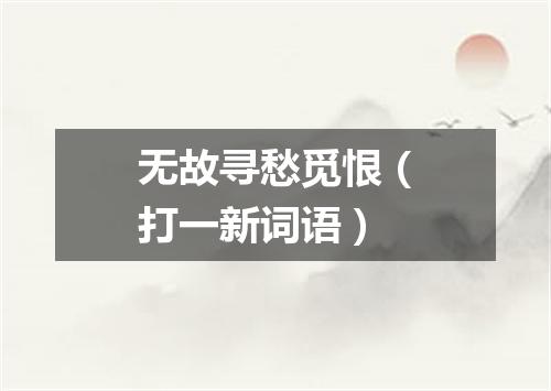 无故寻愁觅恨（打一新词语）