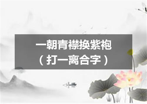一朝青襟换紫袍（打一离合字）