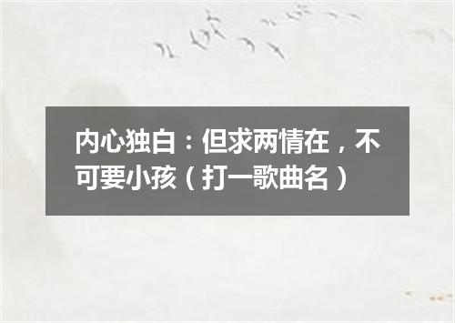 内心独白：但求两情在，不可要小孩（打一歌曲名）