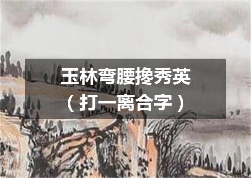 玉林弯腰搀秀英（打一离合字）