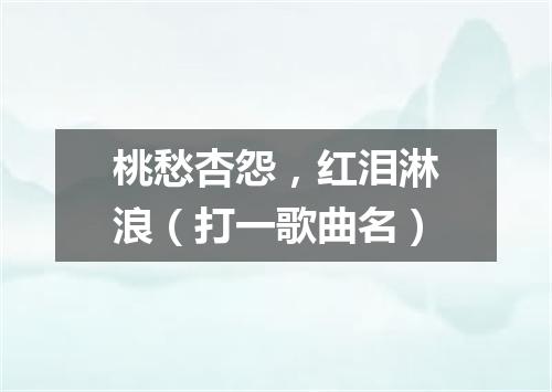 桃愁杏怨，红泪淋浪（打一歌曲名）