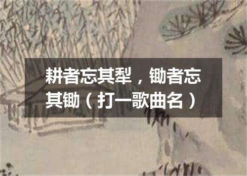 耕者忘其犁，锄者忘其锄（打一歌曲名）