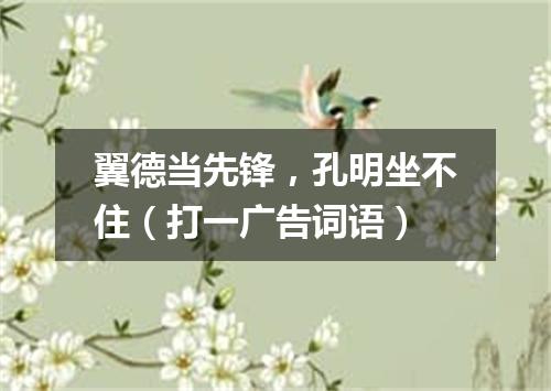 翼德当先锋，孔明坐不住（打一广告词语）