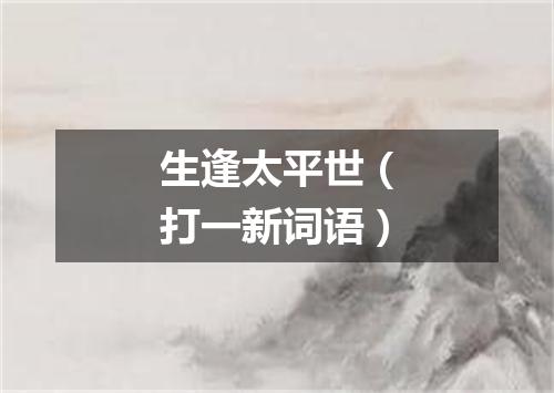生逢太平世（打一新词语）