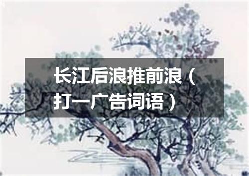 长江后浪推前浪（打一广告词语）
