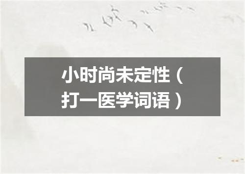 小时尚未定性（打一医学词语）