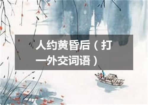 人约黄昏后（打一外交词语）