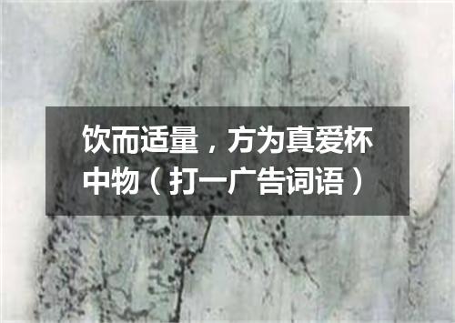 饮而适量，方为真爱杯中物（打一广告词语）