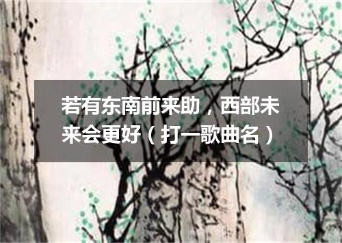 若有东南前来助，西部未来会更好（打一歌曲名）