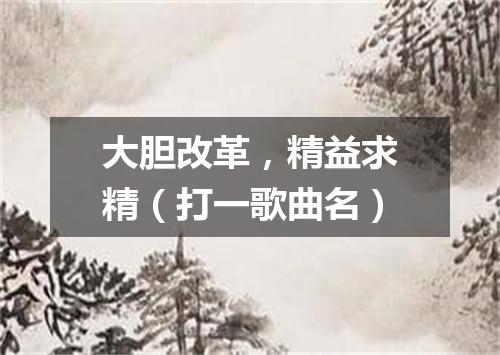 大胆改革，精益求精（打一歌曲名）
